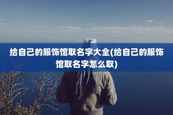 给自己的服饰馆取名字大全(给自己的服饰馆取名字怎么取)