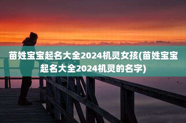 苗姓宝宝起名大全2024机灵女孩(苗姓宝宝起名大全2024机灵的名字)