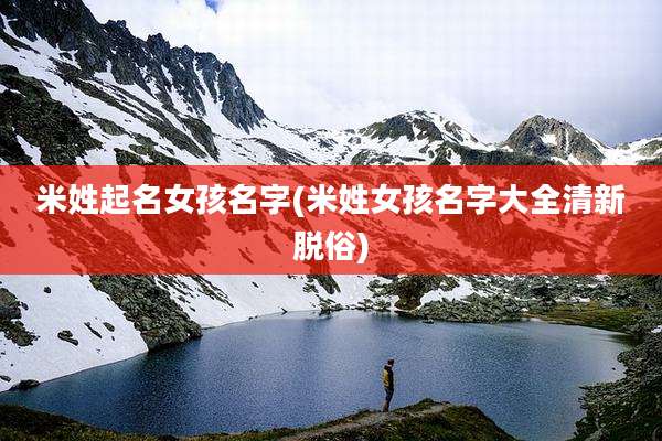 米姓起名女孩名字(米姓女孩名字大全清新脱俗)