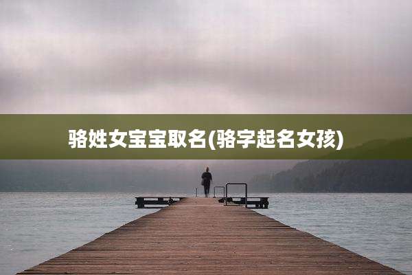 骆姓女宝宝取名(骆字起名女孩)