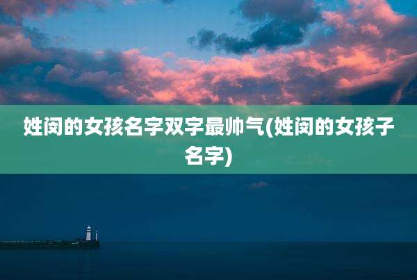姓闵的女孩名字双字最帅气(姓闵的女孩子名字)