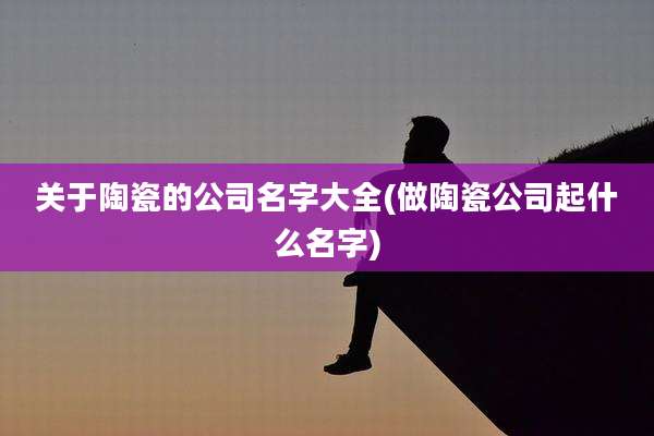 关于陶瓷的公司名字大全(做陶瓷公司起什么名字)