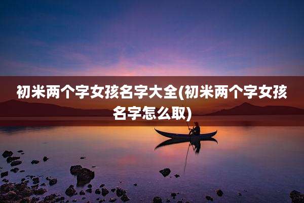 初米两个字女孩名字大全(初米两个字女孩名字怎么取)