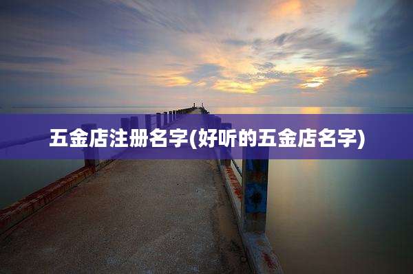 五金店注册名字(好听的五金店名字)