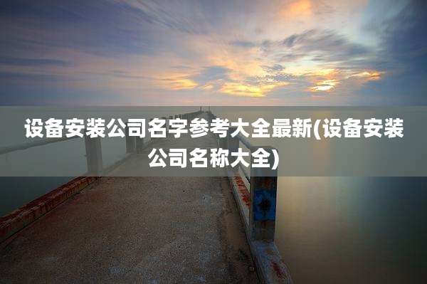 设备安装公司名字参考大全最新(设备安装公司名称大全)