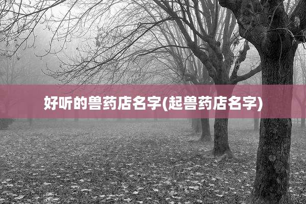 好听的兽药店名字(起兽药店名字)