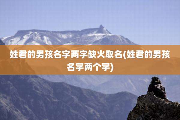 姓君的男孩名字两字缺火取名(姓君的男孩名字两个字)