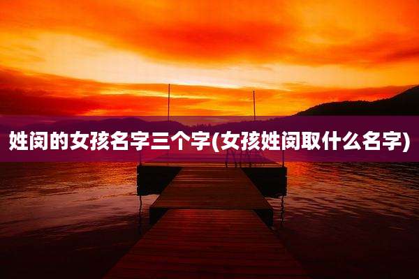 姓闵的女孩名字三个字(女孩姓闵取什么名字)