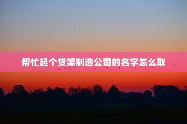 帮忙起个货架制造公司的名字怎么取