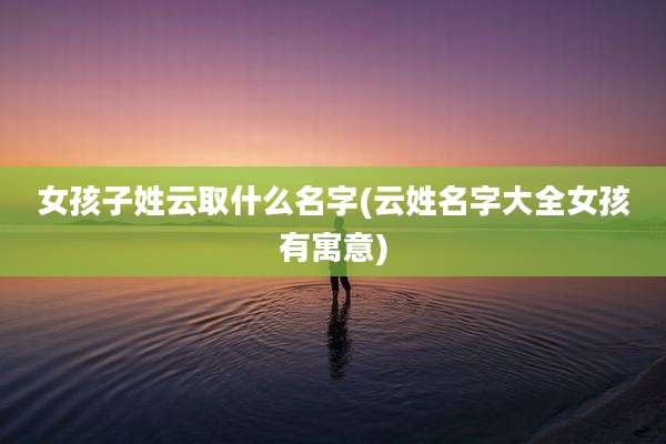 女孩子姓云取什么名字(云姓名字大全女孩有寓意)