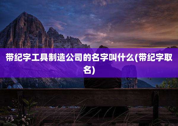 带纪字工具制造公司的名字叫什么(带纪字取名)