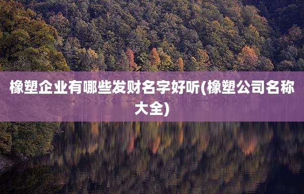 橡塑企业有哪些发财名字好听(橡塑公司名称大全)