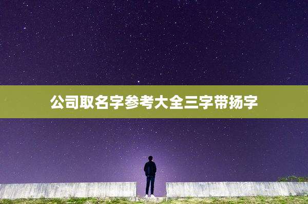 公司取名字参考大全三字带扬字