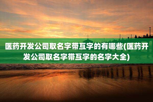 医药开发公司取名字带互字的有哪些(医药开发公司取名字带互字的名字大全)