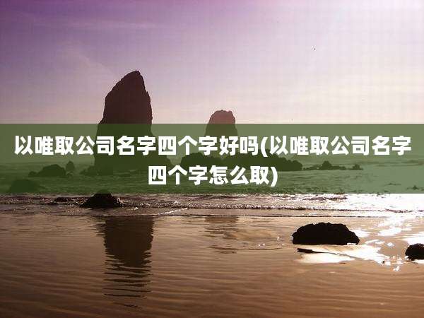 以唯取公司名字四个字好吗(以唯取公司名字四个字怎么取)