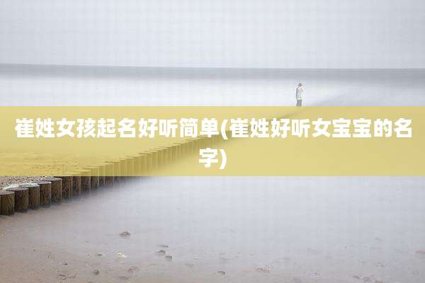 崔姓女孩起名好听简单(崔姓好听女宝宝的名字)