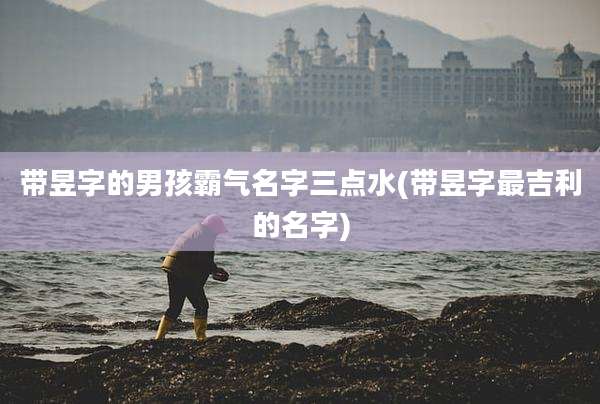 带昱字的男孩霸气名字三点水(带昱字最吉利的名字)