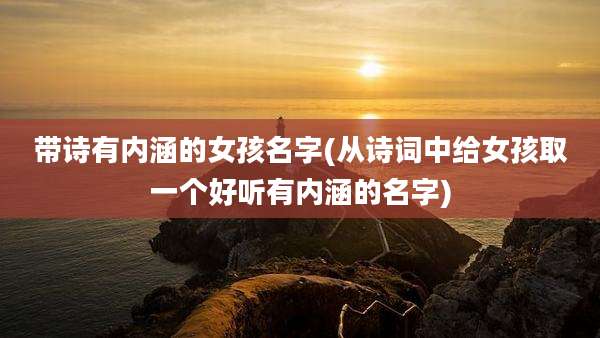 带诗有内涵的女孩名字(从诗词中给女孩取一个好听有内涵的名字)