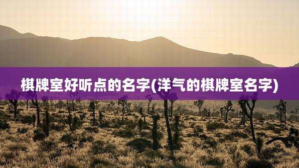 棋牌室好听点的名字(洋气的棋牌室名字)