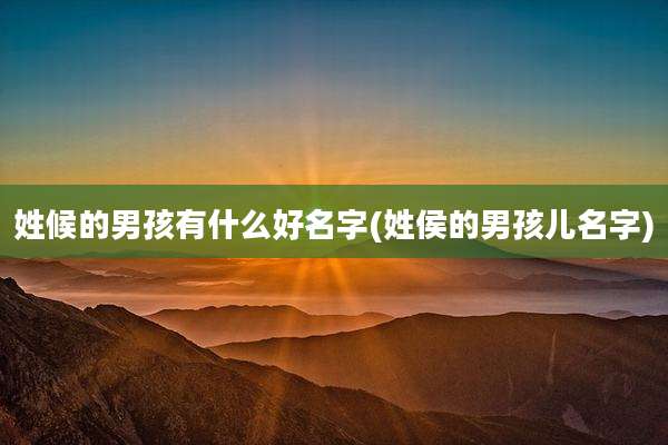 姓候的男孩有什么好名字(姓侯的男孩儿名字)