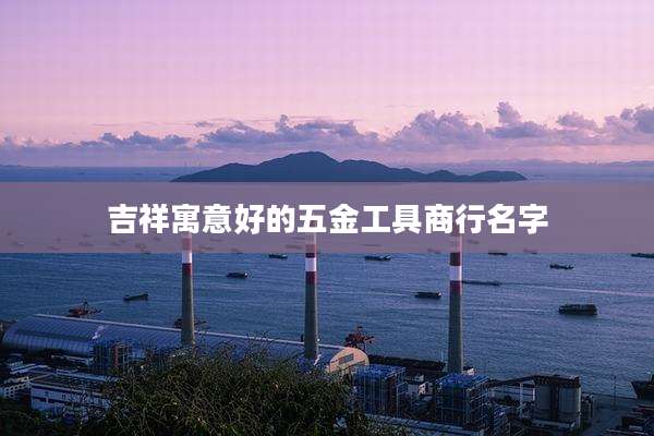 吉祥寓意好的五金工具商行名字