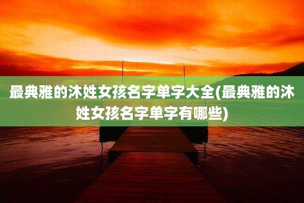 最典雅的沐姓女孩名字单字大全(最典雅的沐姓女孩名字单字有哪些)