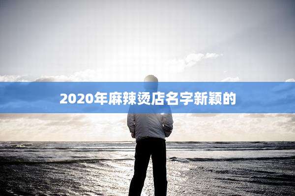 2020年麻辣烫店名字新颖的
