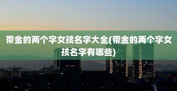 带金的两个字女孩名字大全(带金的两个字女孩名字有哪些)