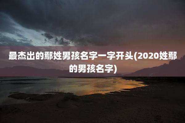 最杰出的鄢姓男孩名字一字开头(2020姓鄢的男孩名字)