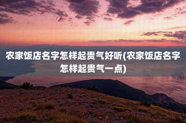 农家饭店名字怎样起贵气好听(农家饭店名字怎样起贵气一点)