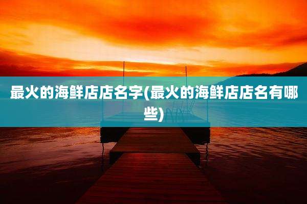 最火的海鲜店店名字(最火的海鲜店店名有哪些)