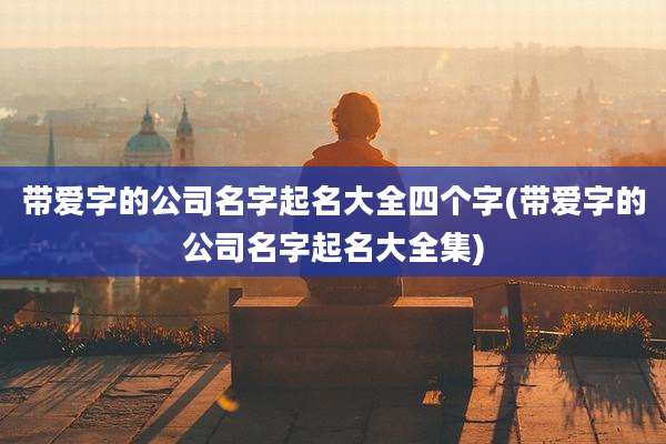 带爱字的公司名字起名大全四个字(带爱字的公司名字起名大全集)