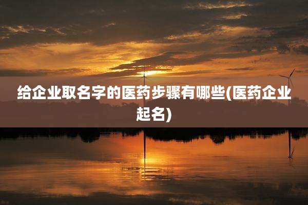 给企业取名字的医药步骤有哪些(医药企业起名)
