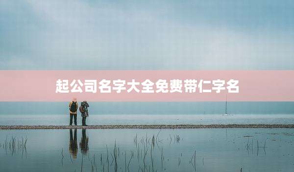 起公司名字大全免费带仁字名