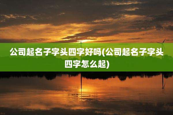 公司起名子字头四字好吗(公司起名子字头四字怎么起)