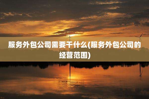服务外包公司需要干什么(服务外包公司的经营范围)