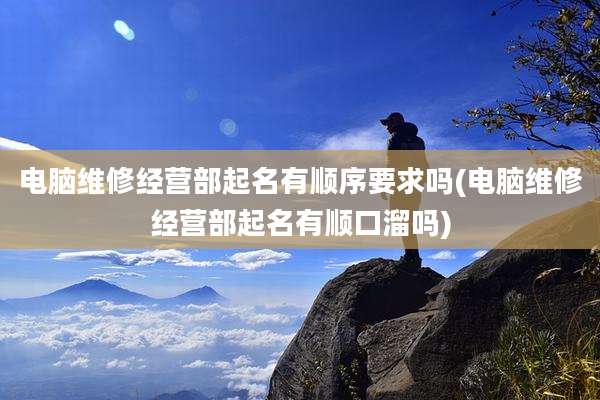 电脑维修经营部起名有顺序要求吗(电脑维修经营部起名有顺口溜吗)