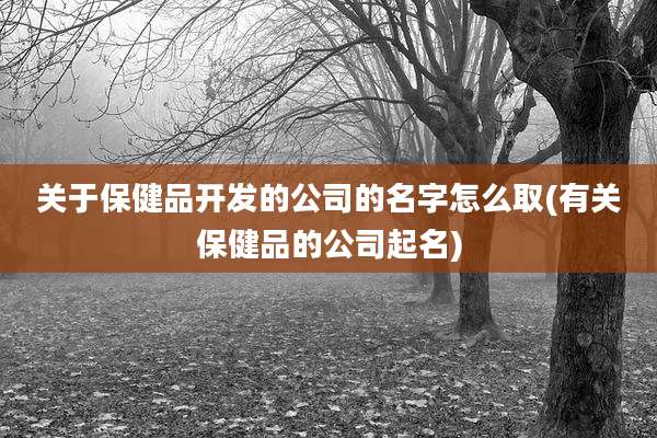 关于保健品开发的公司的名字怎么取(有关保健品的公司起名)