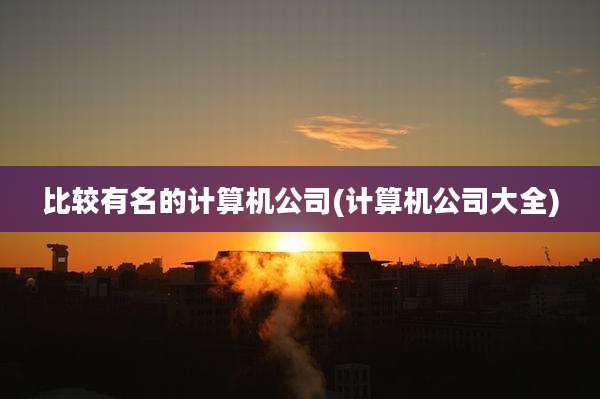 比较有名的计算机公司(计算机公司大全)