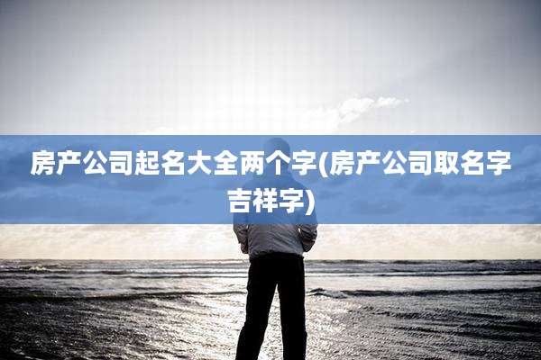 房产公司起名大全两个字(房产公司取名字吉祥字)