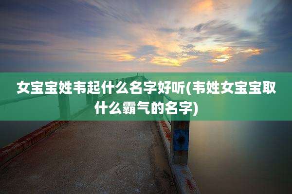女宝宝姓韦起什么名字好听(韦姓女宝宝取什么霸气的名字)