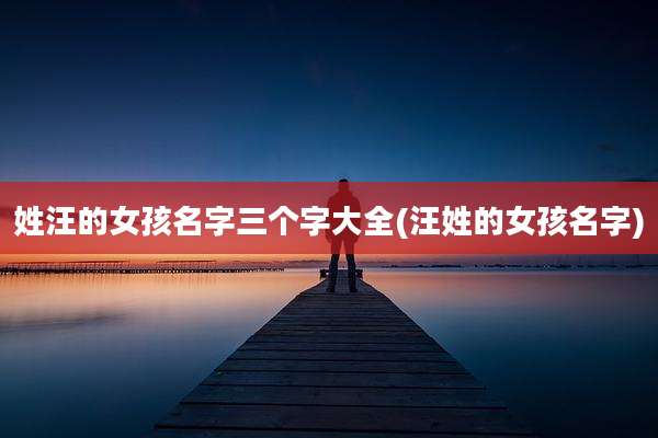 姓汪的女孩名字三个字大全(汪姓的女孩名字)