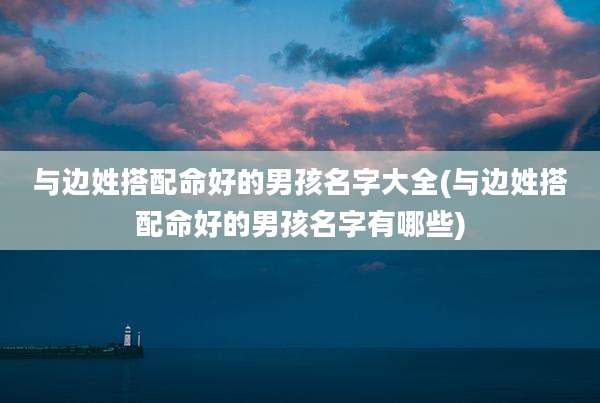 与边姓搭配命好的男孩名字大全(与边姓搭配命好的男孩名字有哪些)