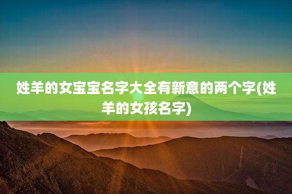姓羊的女宝宝名字大全有新意的两个字(姓羊的女孩名字)