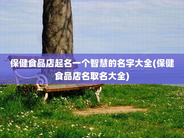 保健食品店起名一个智慧的名字大全(保健食品店名取名大全)