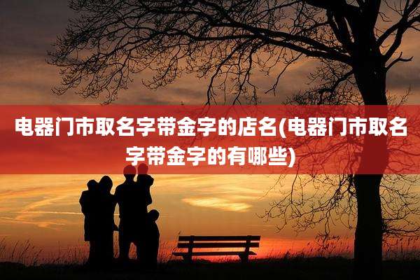 电器门市取名字带金字的店名(电器门市取名字带金字的有哪些)