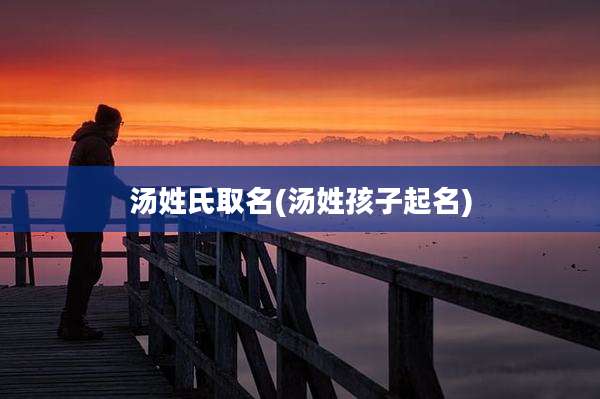 汤姓氏取名(汤姓孩子起名)