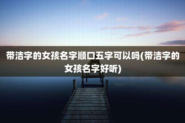 带洁字的女孩名字顺口五字可以吗(带洁字的女孩名字好听)