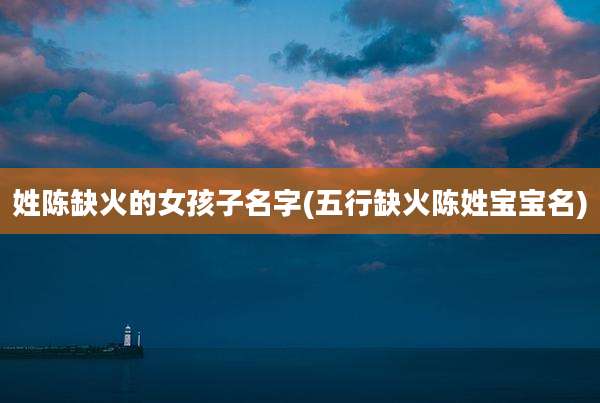 姓陈缺火的女孩子名字(五行缺火陈姓宝宝名)