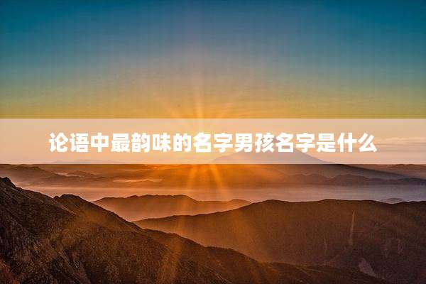 论语中最韵味的名字男孩名字是什么